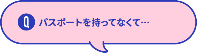 パスポートを持ってなくて･･･